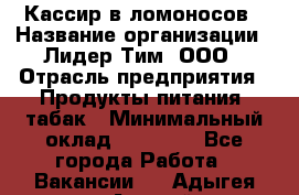 Кассир в ломоносов › Название организации ­ Лидер Тим, ООО › Отрасль предприятия ­ Продукты питания, табак › Минимальный оклад ­ 25 900 - Все города Работа » Вакансии   . Адыгея респ.,Адыгейск г.